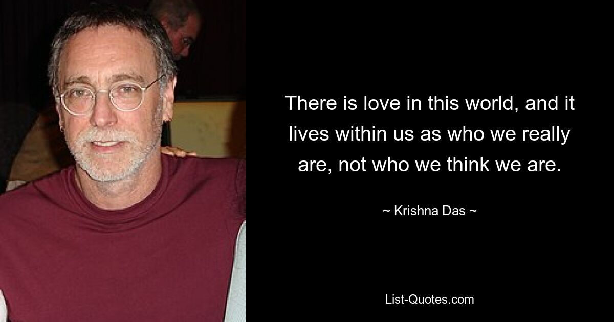 There is love in this world, and it lives within us as who we really are, not who we think we are. — © Krishna Das