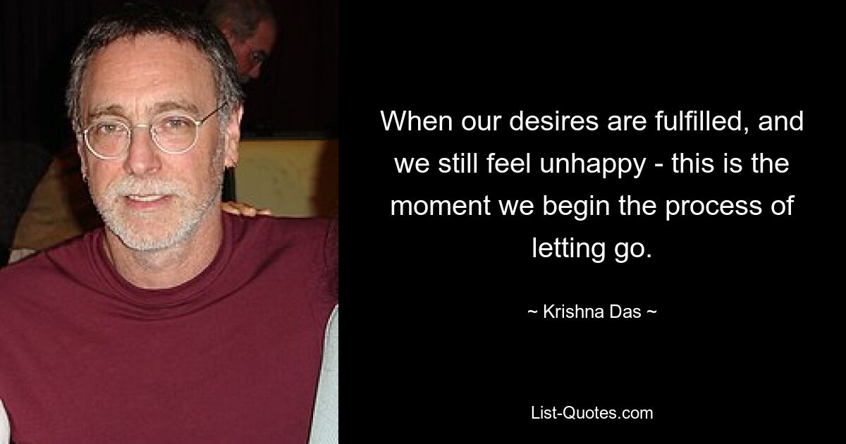 When our desires are fulfilled, and we still feel unhappy - this is the moment we begin the process of letting go. — © Krishna Das