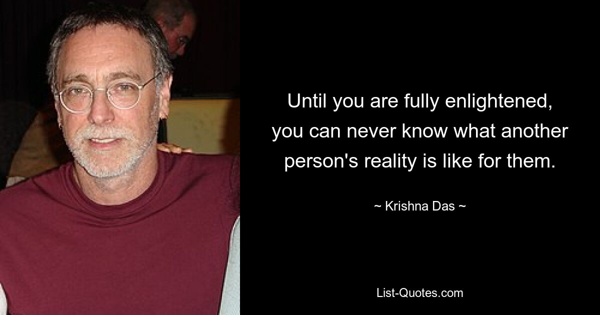 Until you are fully enlightened, you can never know what another person's reality is like for them. — © Krishna Das