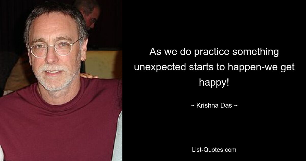 As we do practice something unexpected starts to happen-we get happy! — © Krishna Das