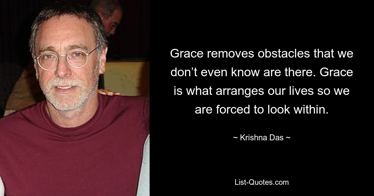 Grace removes obstacles that we don’t even know are there. Grace is what arranges our lives so we are forced to look within. — © Krishna Das