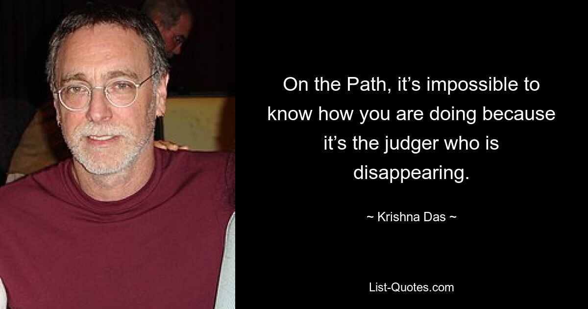 On the Path, it’s impossible to know how you are doing because it’s the judger who is disappearing. — © Krishna Das