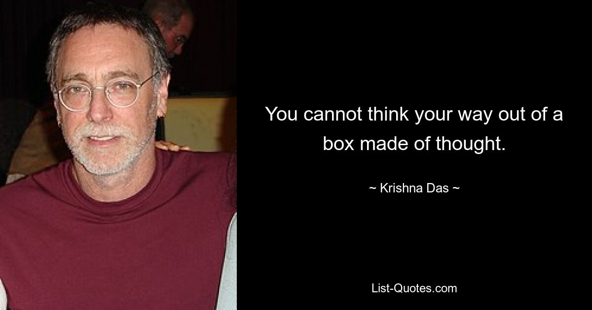 You cannot think your way out of a box made of thought. — © Krishna Das