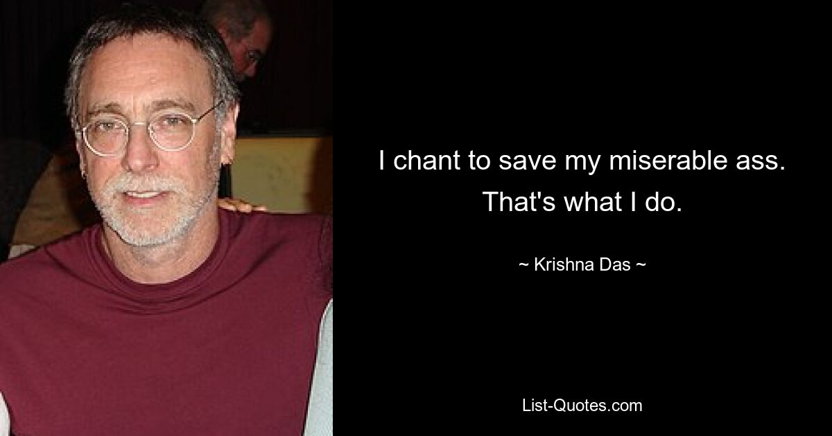 I chant to save my miserable ass. That's what I do. — © Krishna Das