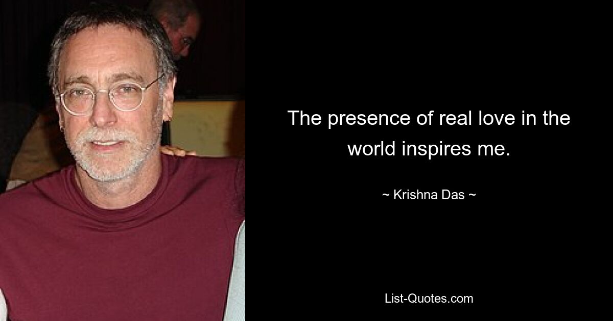 The presence of real love in the world inspires me. — © Krishna Das