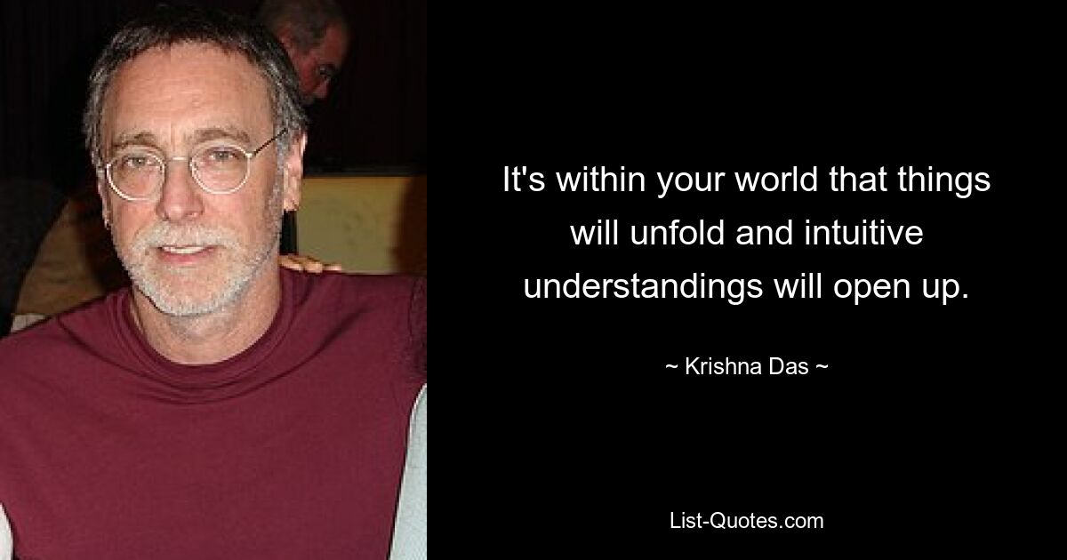 It's within your world that things will unfold and intuitive understandings will open up. — © Krishna Das