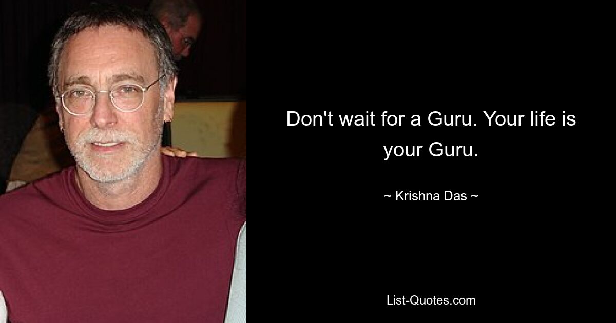 Don't wait for a Guru. Your life is your Guru. — © Krishna Das