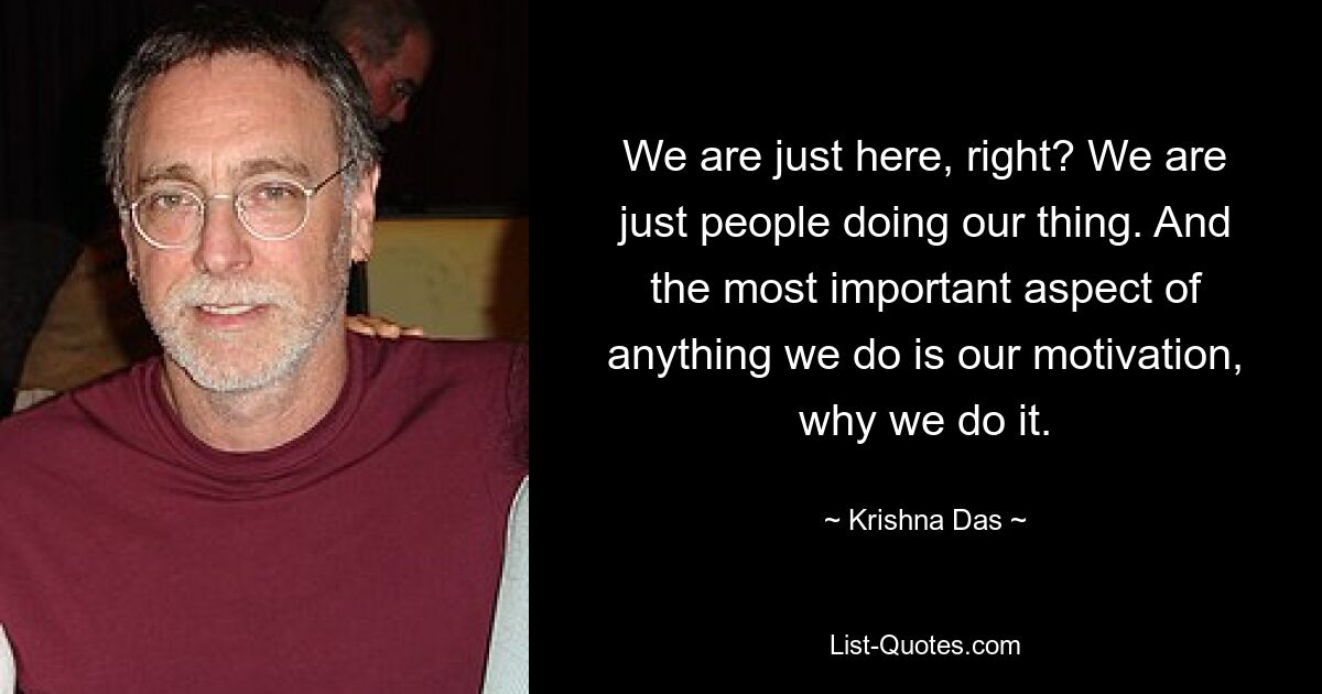 We are just here, right? We are just people doing our thing. And the most important aspect of anything we do is our motivation, why we do it. — © Krishna Das