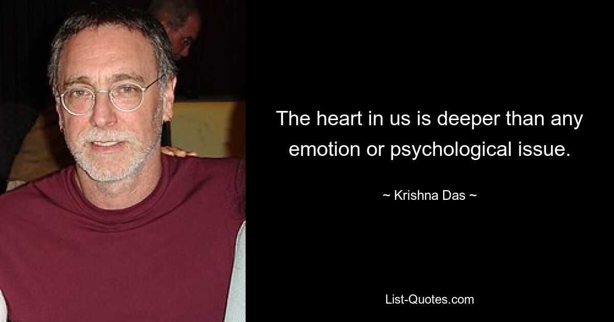 The heart in us is deeper than any emotion or psychological issue. — © Krishna Das