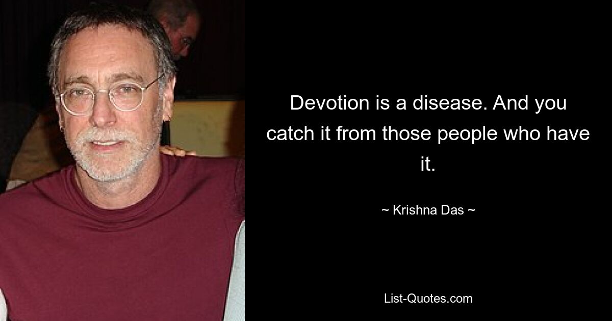 Devotion is a disease. And you catch it from those people who have it. — © Krishna Das