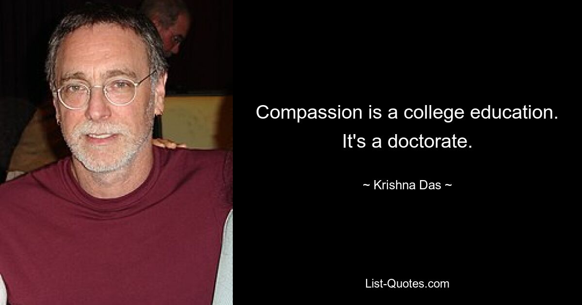 Compassion is a college education. It's a doctorate. — © Krishna Das