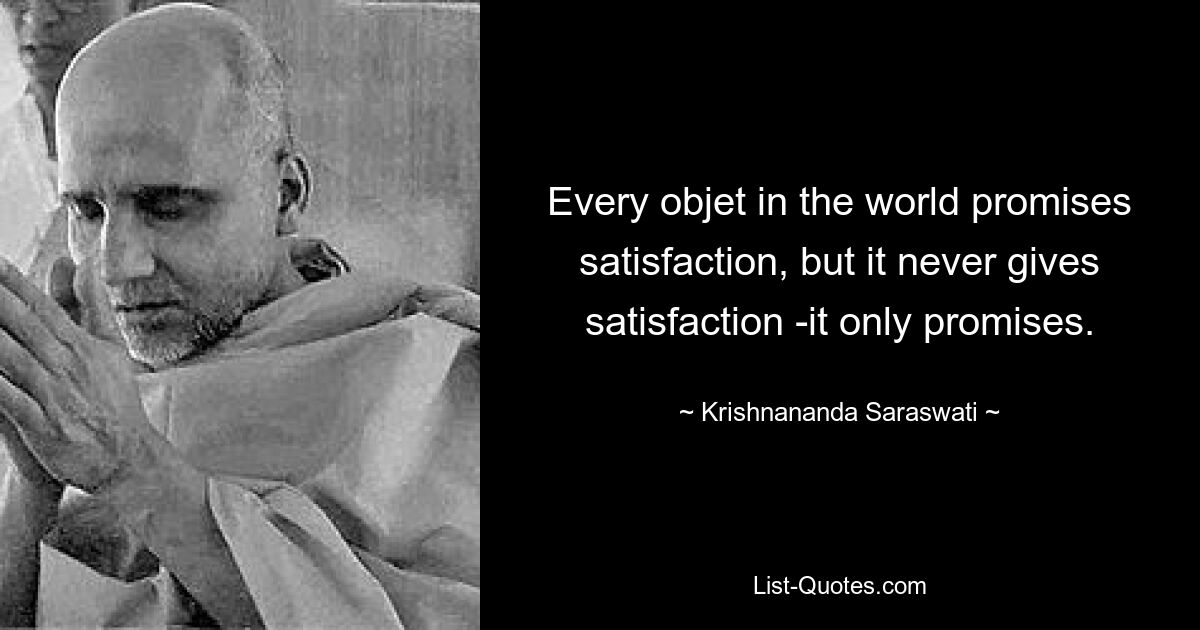 Every objet in the world promises satisfaction, but it never gives satisfaction -it only promises. — © Krishnananda Saraswati