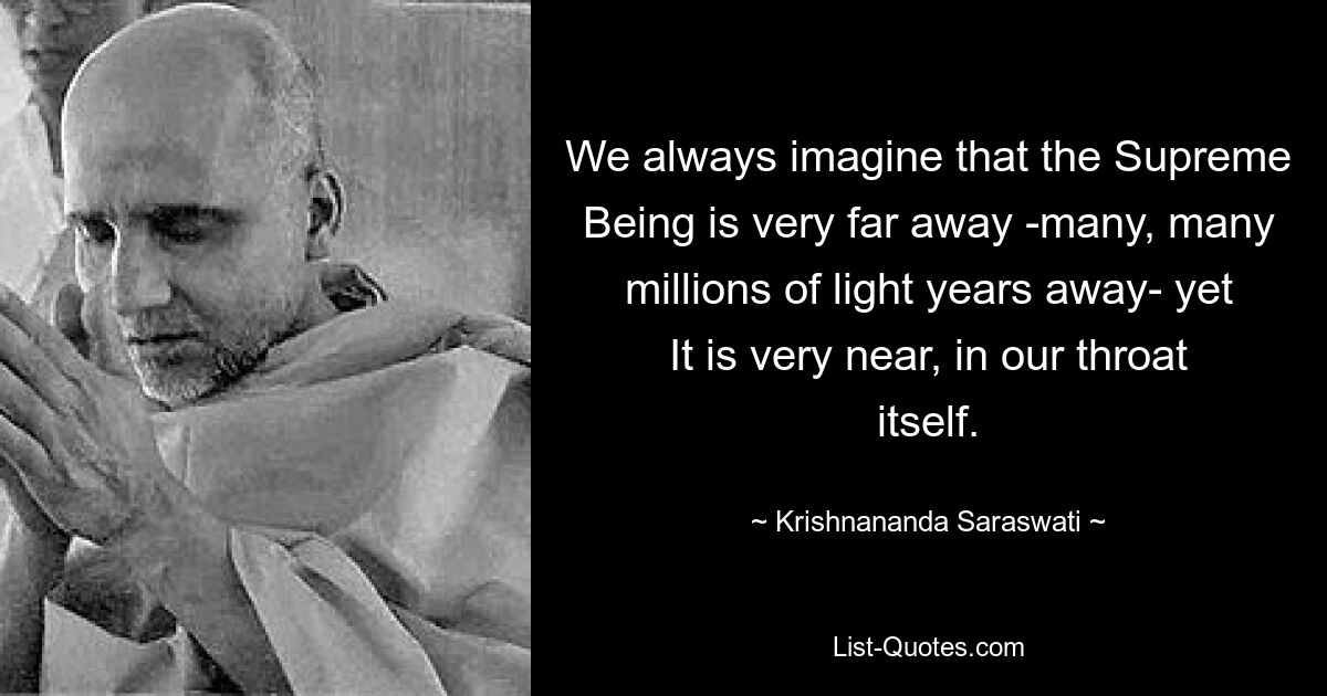 We always imagine that the Supreme Being is very far away -many, many millions of light years away- yet It is very near, in our throat itself. — © Krishnananda Saraswati