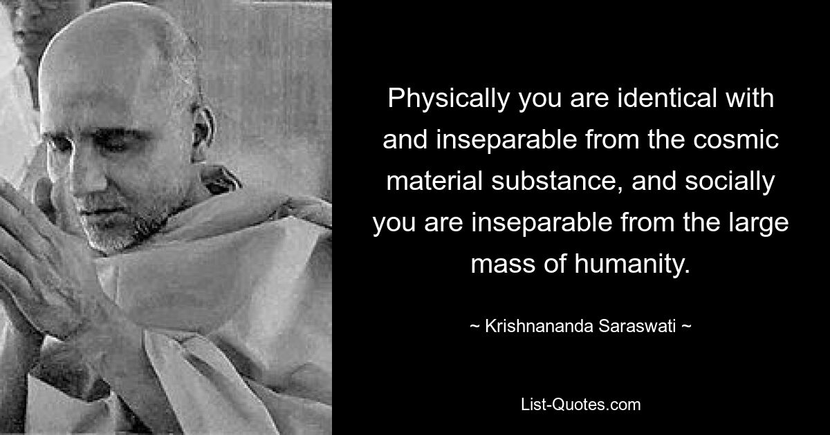 Physically you are identical with and inseparable from the cosmic material substance, and socially you are inseparable from the large mass of humanity. — © Krishnananda Saraswati