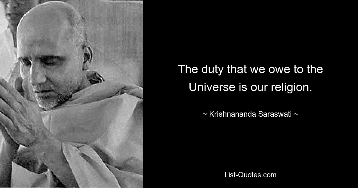 The duty that we owe to the Universe is our religion. — © Krishnananda Saraswati