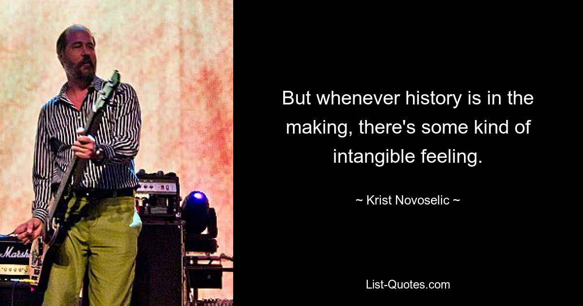 But whenever history is in the making, there's some kind of intangible feeling. — © Krist Novoselic