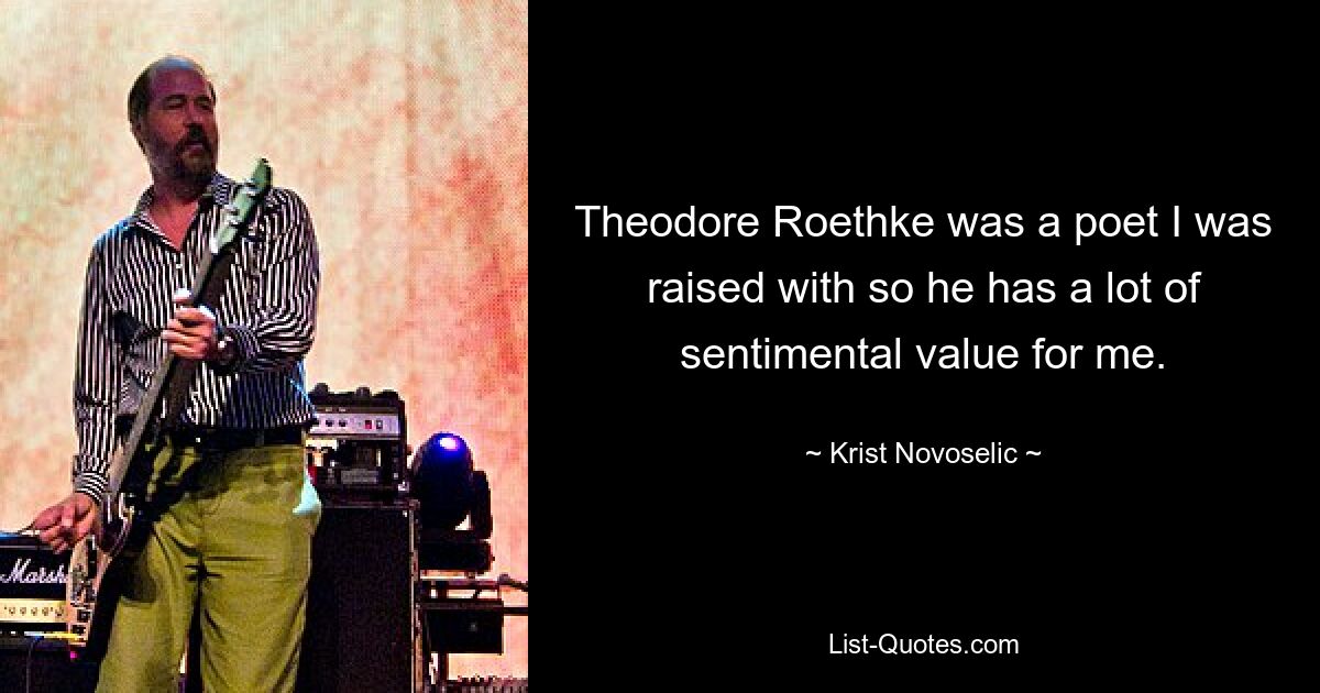 Theodore Roethke was a poet I was raised with so he has a lot of sentimental value for me. — © Krist Novoselic