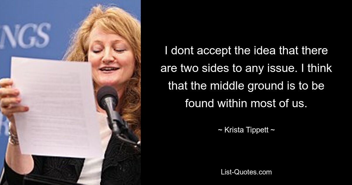 I dont accept the idea that there are two sides to any issue. I think that the middle ground is to be found within most of us. — © Krista Tippett