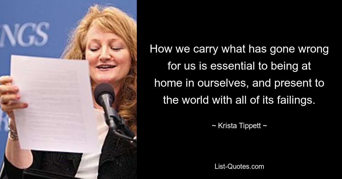 How we carry what has gone wrong for us is essential to being at home in ourselves, and present to the world with all of its failings. — © Krista Tippett