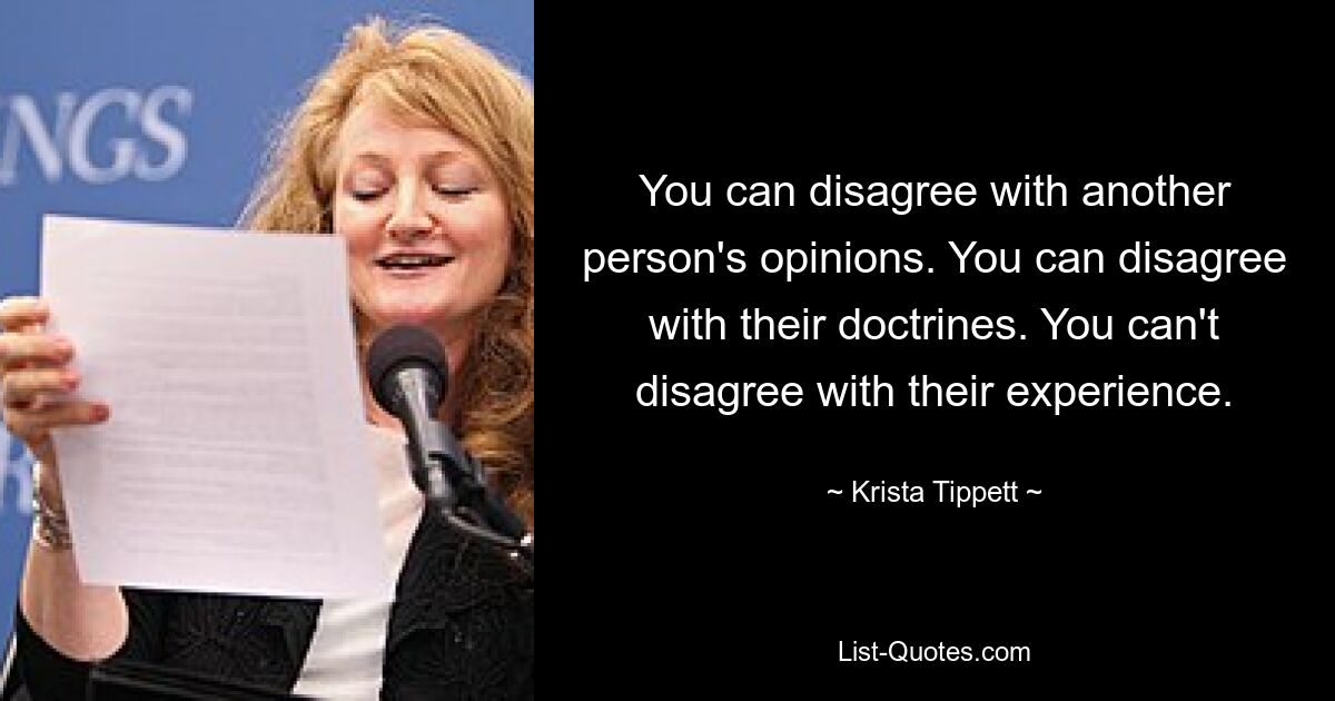 You can disagree with another person's opinions. You can disagree with their doctrines. You can't disagree with their experience. — © Krista Tippett