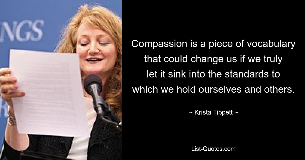 Compassion is a piece of vocabulary that could change us if we truly let it sink into the standards to which we hold ourselves and others. — © Krista Tippett