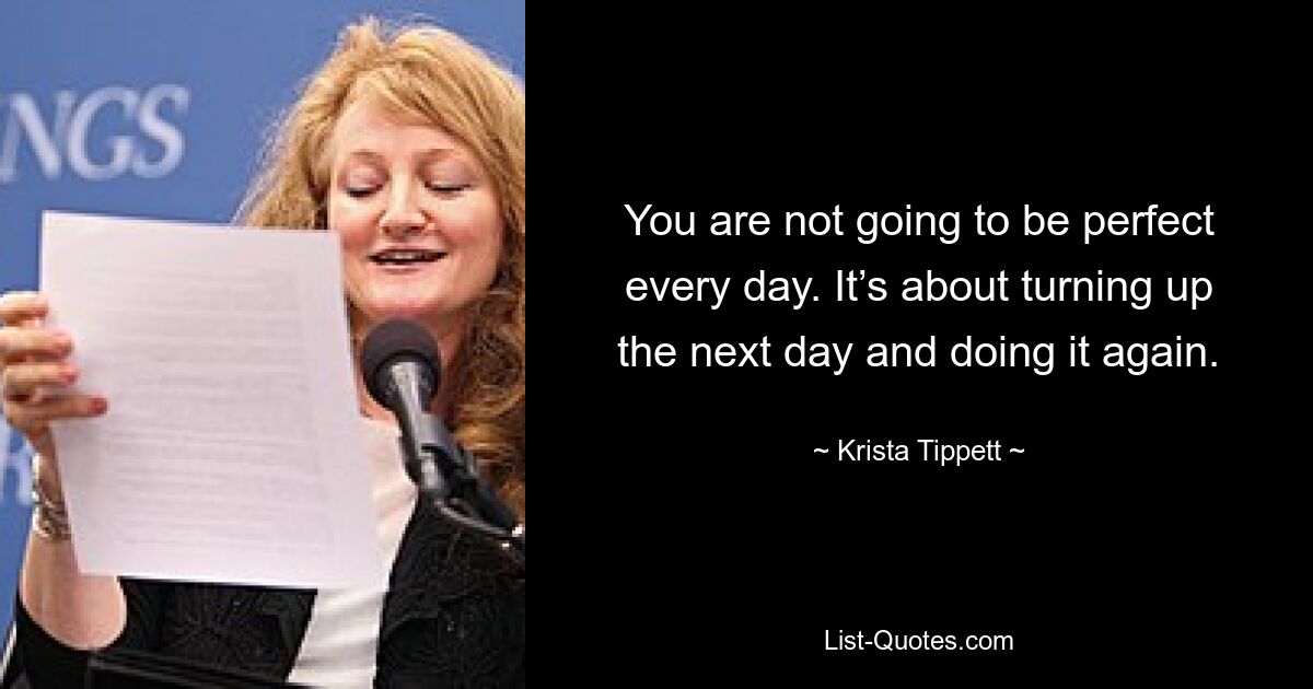 You are not going to be perfect every day. It’s about turning up the next day and doing it again. — © Krista Tippett