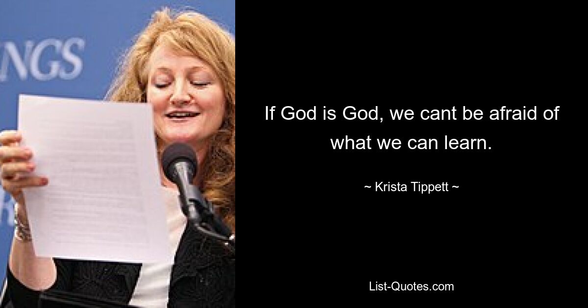 If God is God, we cant be afraid of what we can learn. — © Krista Tippett