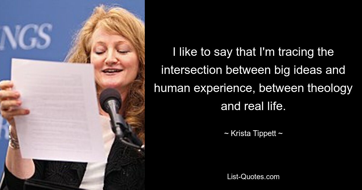 I like to say that I'm tracing the intersection between big ideas and human experience, between theology and real life. — © Krista Tippett