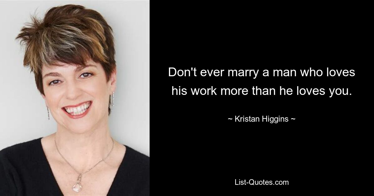 Don't ever marry a man who loves his work more than he loves you. — © Kristan Higgins