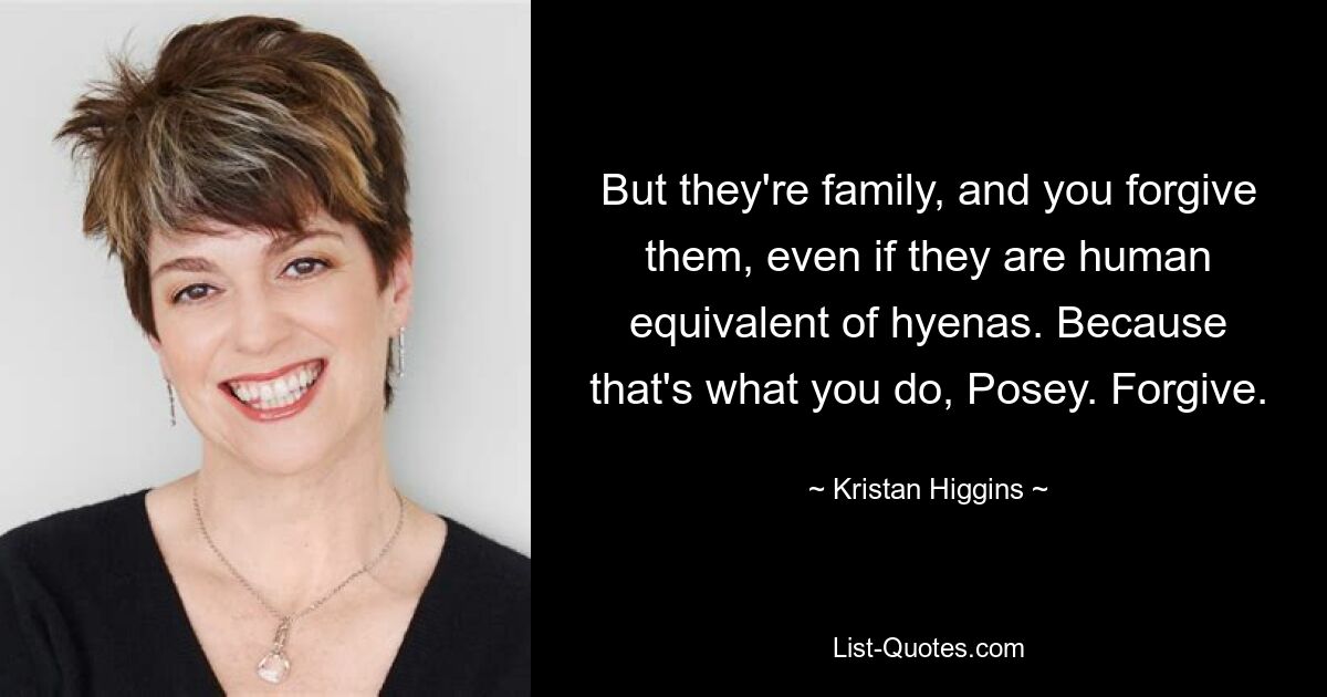 But they're family, and you forgive them, even if they are human equivalent of hyenas. Because that's what you do, Posey. Forgive. — © Kristan Higgins