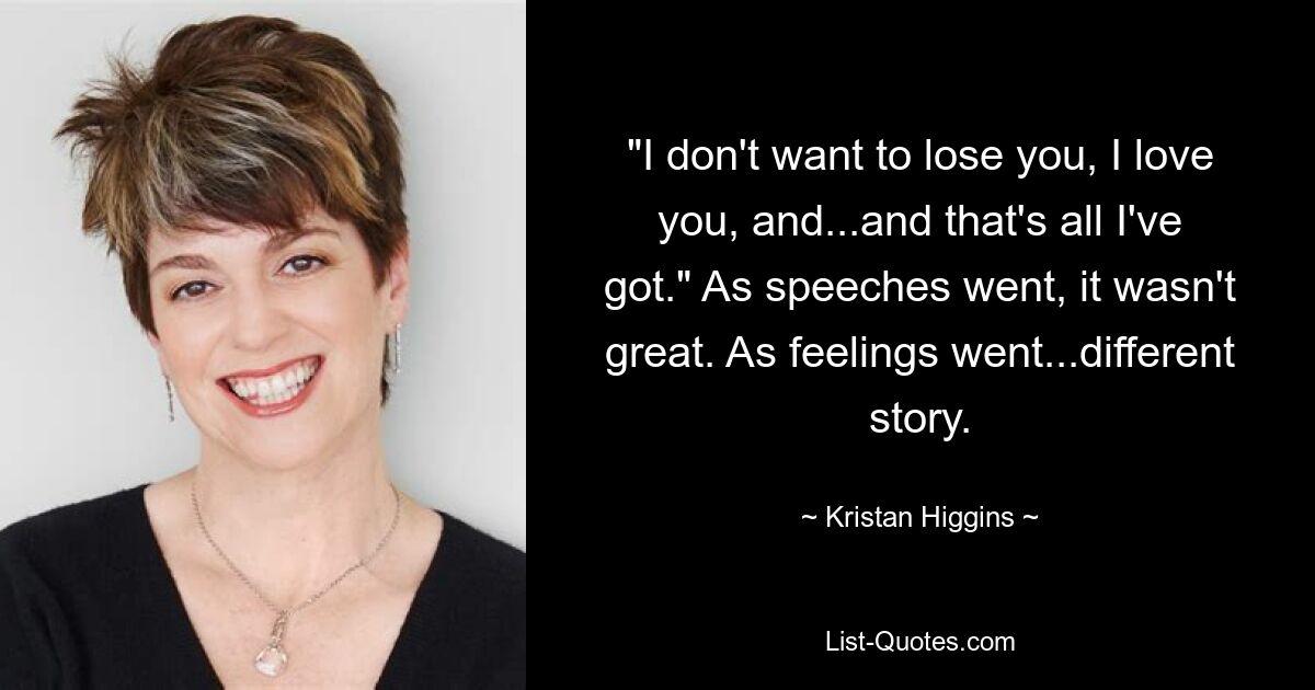 "I don't want to lose you, I love you, and...and that's all I've got." As speeches went, it wasn't great. As feelings went...different story. — © Kristan Higgins