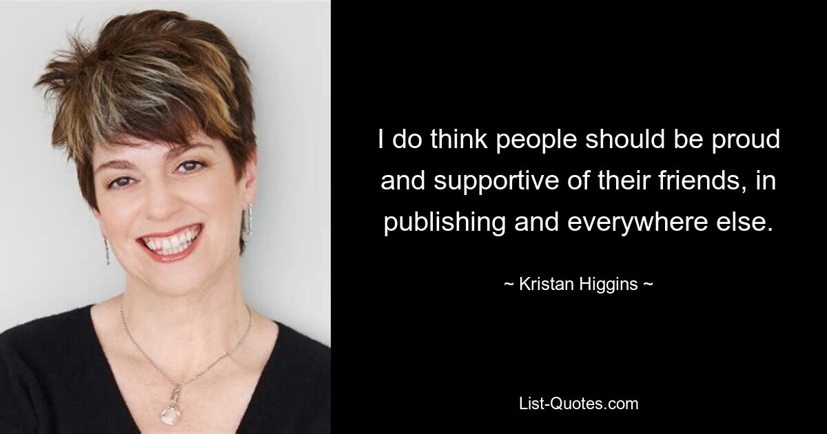 I do think people should be proud and supportive of their friends, in publishing and everywhere else. — © Kristan Higgins