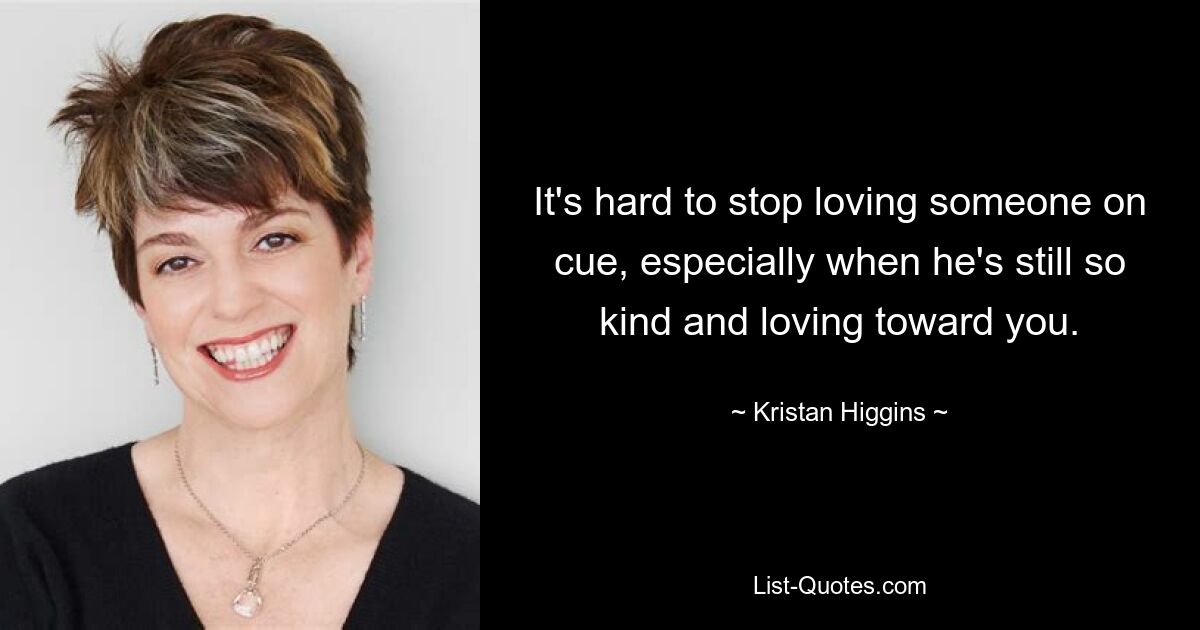 It's hard to stop loving someone on cue, especially when he's still so kind and loving toward you. — © Kristan Higgins