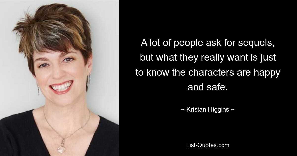 A lot of people ask for sequels, but what they really want is just to know the characters are happy and safe. — © Kristan Higgins