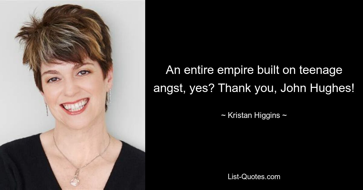 An entire empire built on teenage angst, yes? Thank you, John Hughes! — © Kristan Higgins