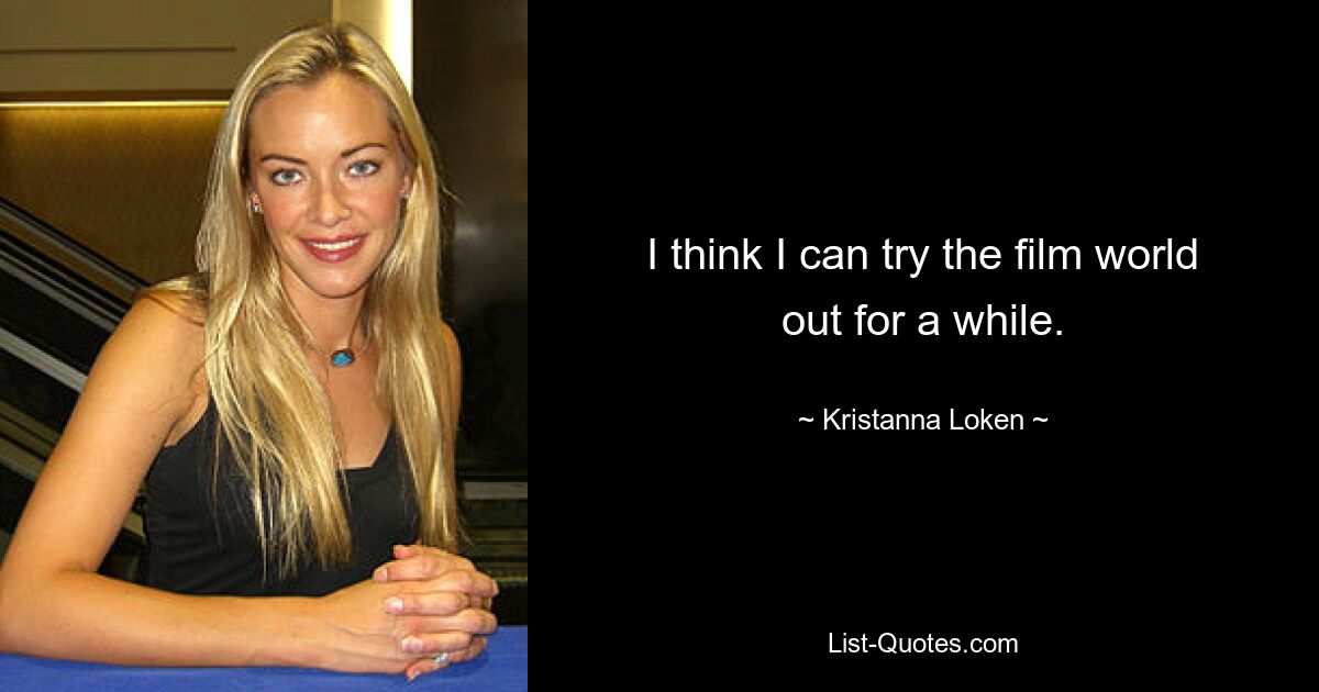 I think I can try the film world out for a while. — © Kristanna Loken