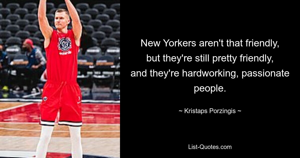 New Yorkers aren't that friendly, but they're still pretty friendly, and they're hardworking, passionate people. — © Kristaps Porzingis