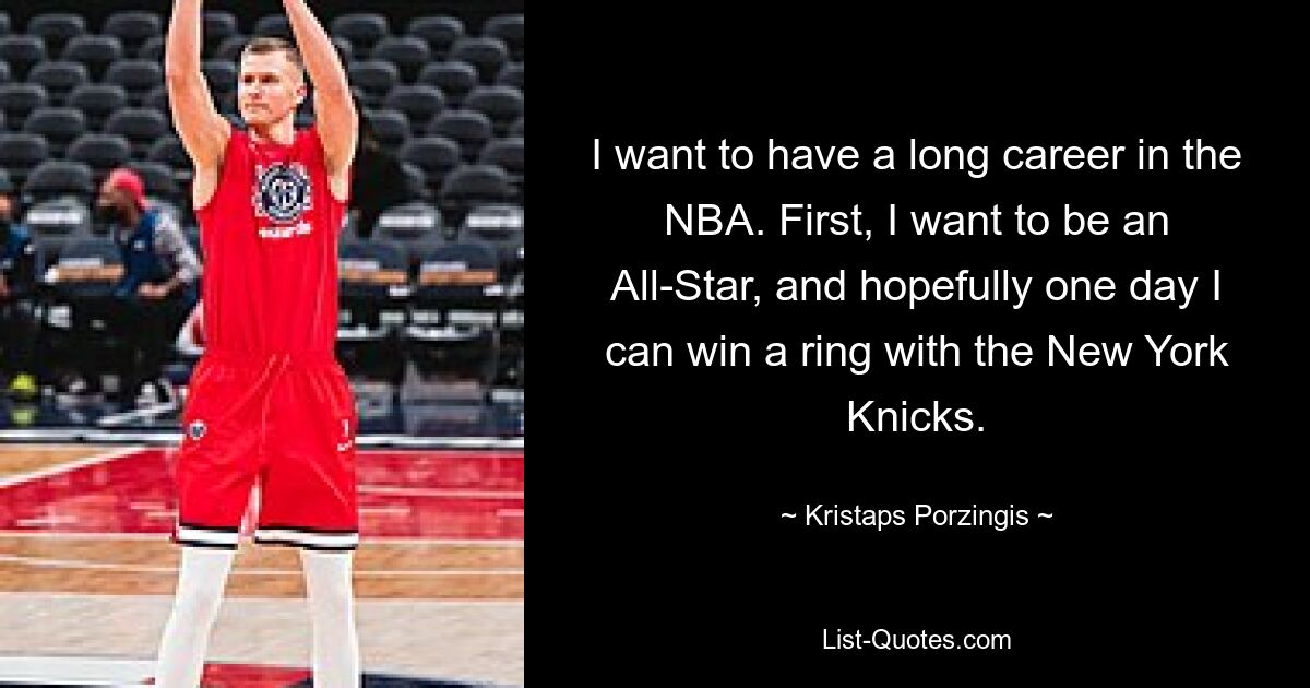 I want to have a long career in the NBA. First, I want to be an All-Star, and hopefully one day I can win a ring with the New York Knicks. — © Kristaps Porzingis