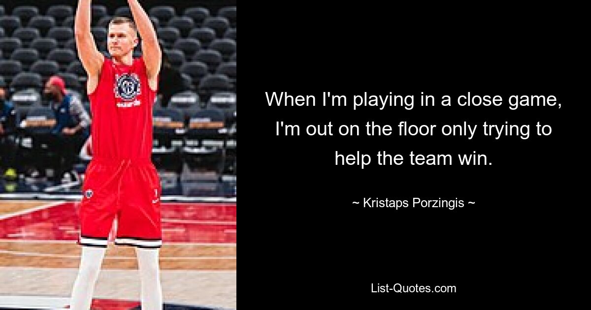 When I'm playing in a close game, I'm out on the floor only trying to help the team win. — © Kristaps Porzingis