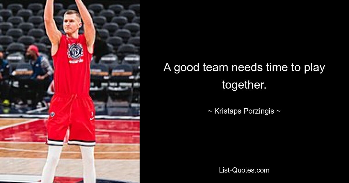 A good team needs time to play together. — © Kristaps Porzingis