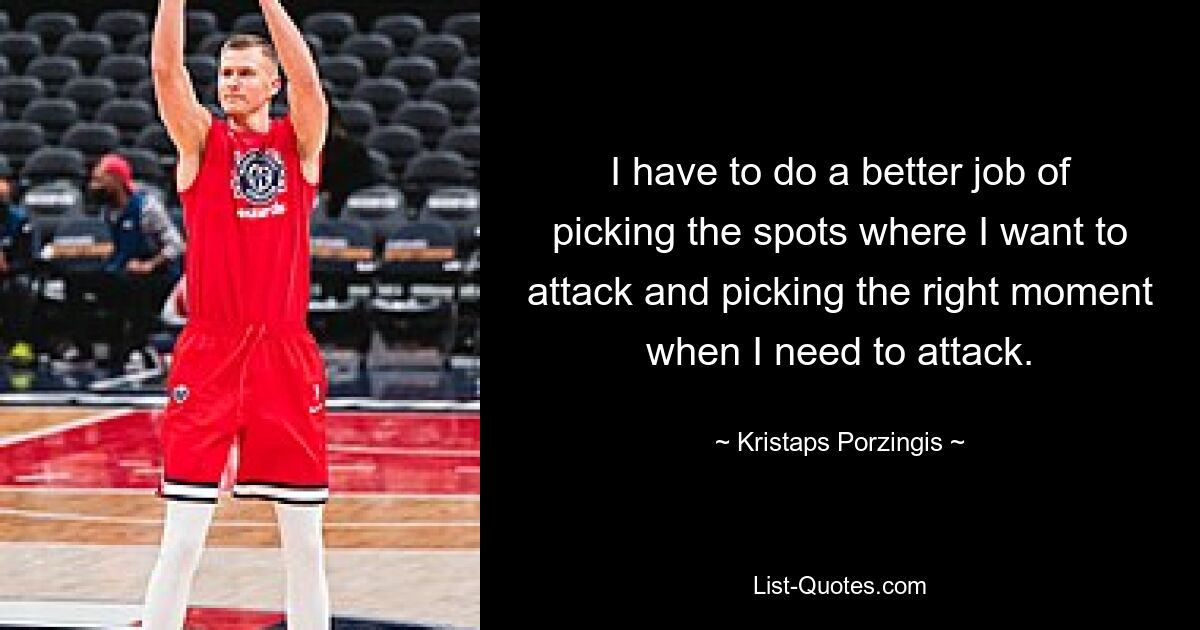 I have to do a better job of picking the spots where I want to attack and picking the right moment when I need to attack. — © Kristaps Porzingis