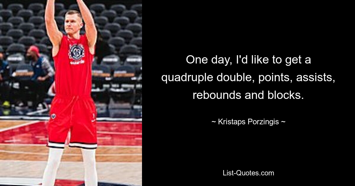 One day, I'd like to get a quadruple double, points, assists, rebounds and blocks. — © Kristaps Porzingis