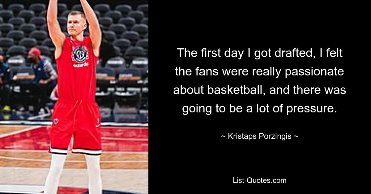 The first day I got drafted, I felt the fans were really passionate about basketball, and there was going to be a lot of pressure. — © Kristaps Porzingis