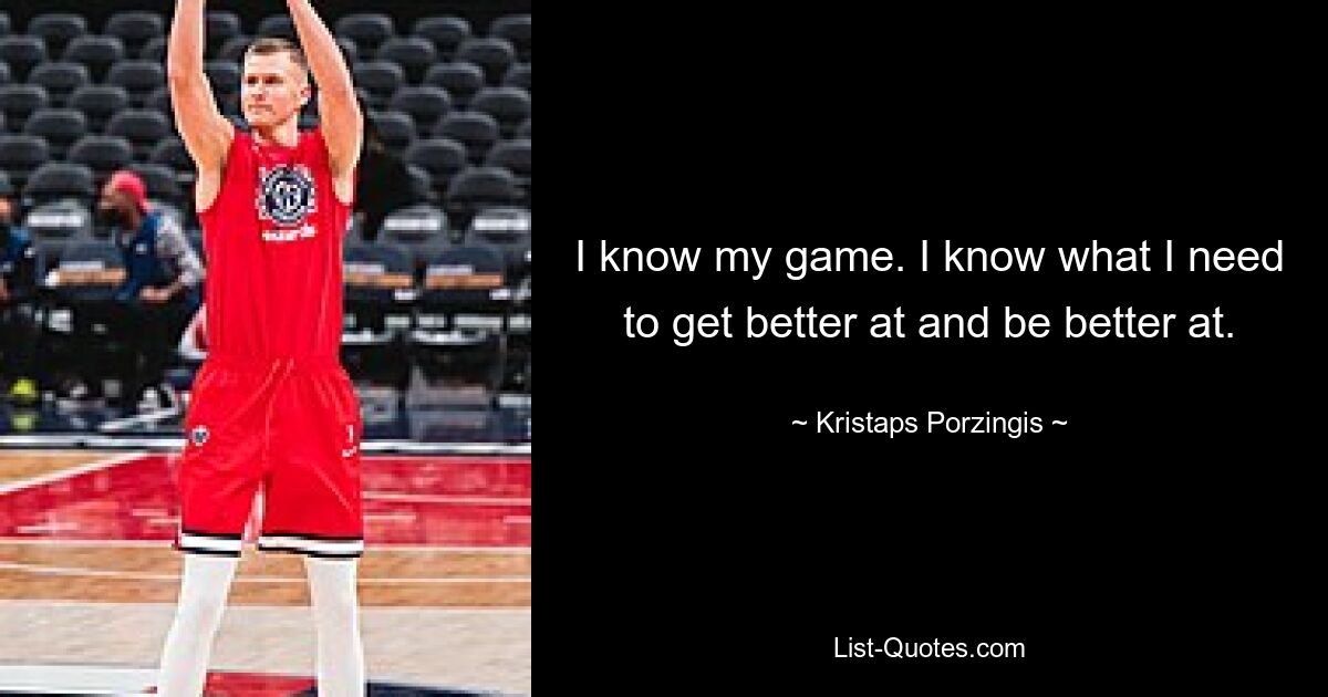 I know my game. I know what I need to get better at and be better at. — © Kristaps Porzingis