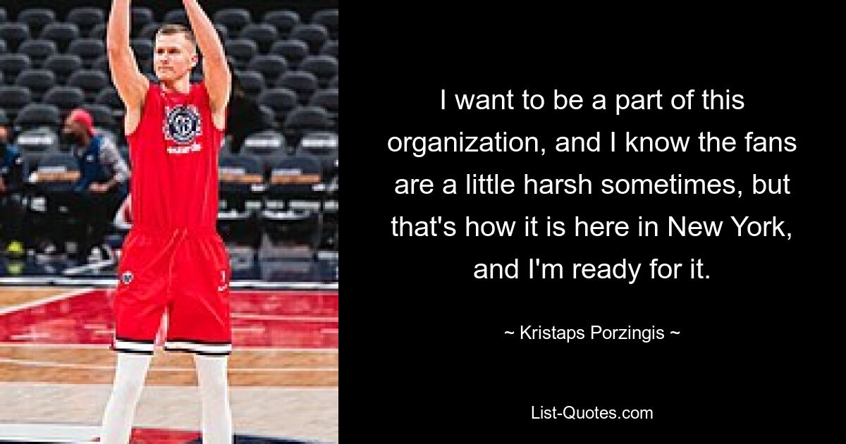 I want to be a part of this organization, and I know the fans are a little harsh sometimes, but that's how it is here in New York, and I'm ready for it. — © Kristaps Porzingis