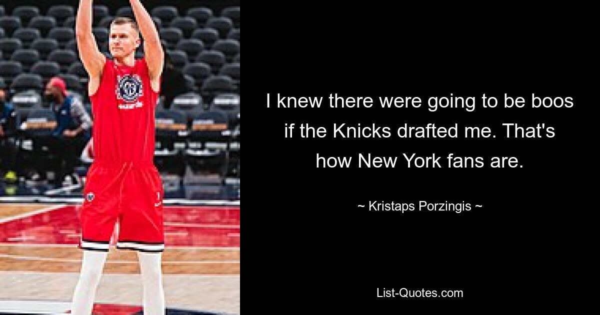 I knew there were going to be boos if the Knicks drafted me. That's how New York fans are. — © Kristaps Porzingis