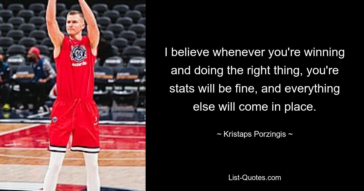 I believe whenever you're winning and doing the right thing, you're stats will be fine, and everything else will come in place. — © Kristaps Porzingis