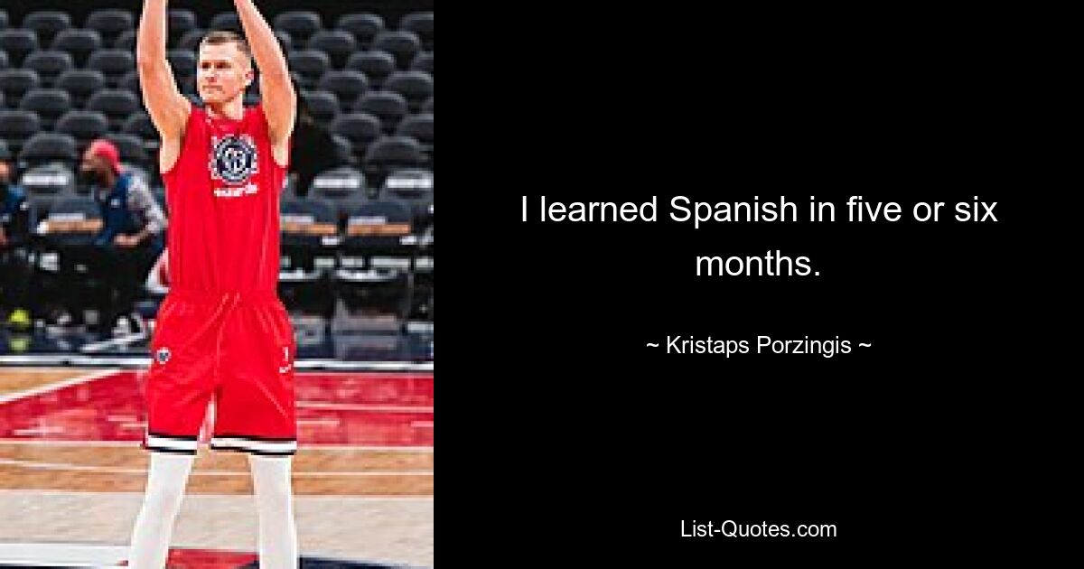 I learned Spanish in five or six months. — © Kristaps Porzingis