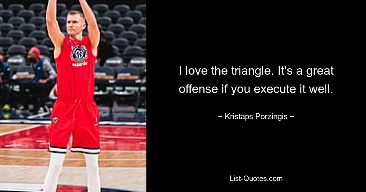 I love the triangle. It's a great offense if you execute it well. — © Kristaps Porzingis