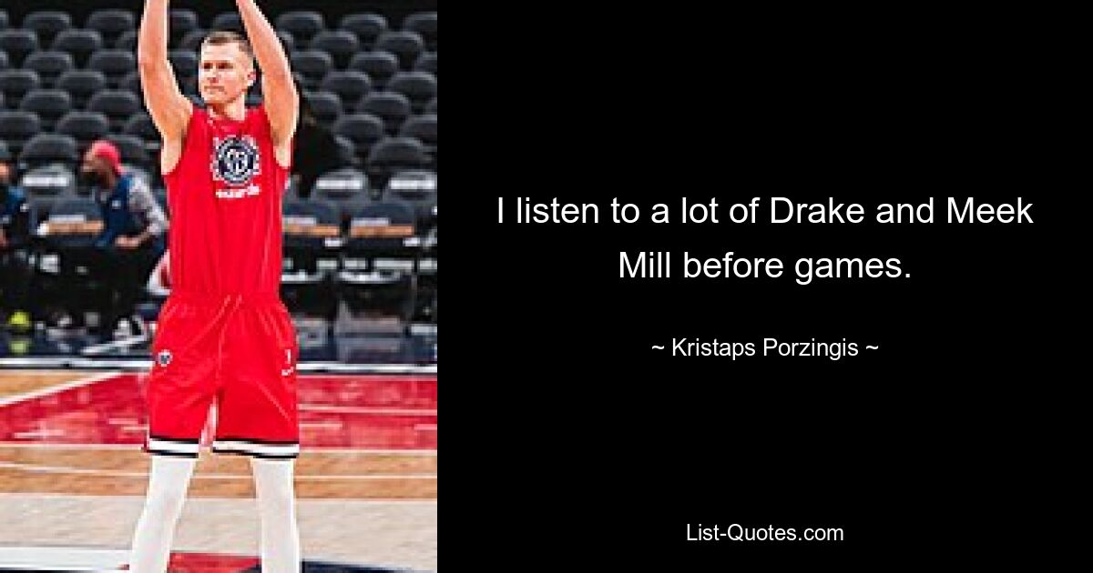 I listen to a lot of Drake and Meek Mill before games. — © Kristaps Porzingis